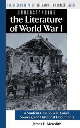 Understanding the Literature of World War I: A Student Casebook to Issues, Sources, and Historical Documents (The Greenwood Press Literature in Context Series)