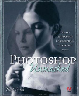 Adobe PhotoShop Unmasked: The Art and Science of Selections, Layers, and Paths Nigel French