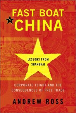 Fast Boat to China: Corporate Flight and the Consequences of Free Trade Lessons from Shanghai Andrew Ross