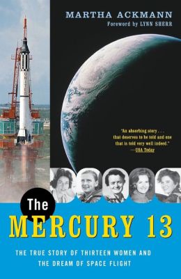 The Mercury 13: The True Story of Thirteen Women and the Dream of Space Flight Martha Ackmann and Lynn Sherr