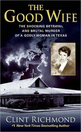 The Good Wife: The Shocking Betrayal and Brutal Murder of a Godly Woman in Texas Clint Richmond