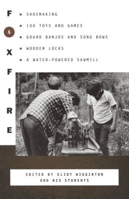 Foxfire 6: Shoemaking, Gourd Banjos, and Songbows, One Hundred Toys and Games, Wooden Locks, a Water Powered Sawmill, and Other Affairs of Just Plain Living