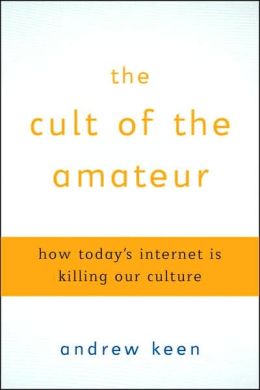 The Cult of the Amateur: How Today's Internet Is Killing Our Culture