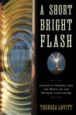 Book Cover Image. Title: A Short Bright Flash:  Augustin Fresnel and the Birth of the Modern Lighthouse, Author: Theresa Levitt