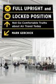 Book Cover Image. Title: Full Upright and Locked Position:  Not-So-Comfortable Truths about Air Travel Today, Author: Mark Gerchick