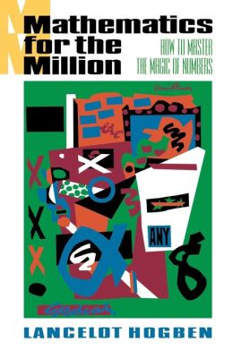 Mathematics for the Million: How To Master The Magic Of Numbers