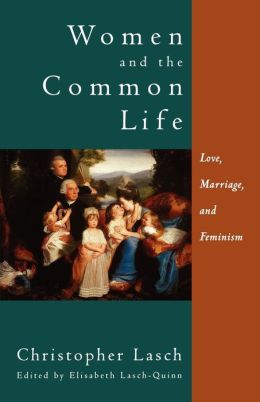Women and the Common Life: Love, Marriage, and Feminism Christopher Lasch and Elizabeth Lasch-Quinn