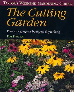 Taylor's Weekend Gardening Guide to the Cutting Garden: Plants for Gorgeous Bouquets All Year Long
