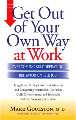 Get Out of Your Own Way at Work... and Help Others Do the Same: Conquering Self-Defeating Behavior on the Job