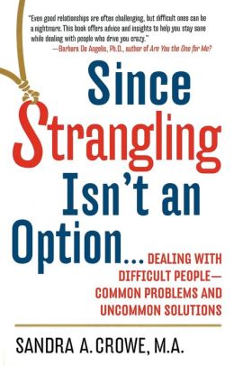 Since Strangling Isn't An Option... Dealing with Difficult People -- Common Problems and Uncommon Solutions Sandra A. Crowe
