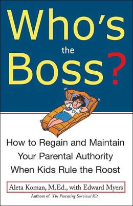 Who's the Boss: How to Regain and Maintain Your Parental Authority When Kids Rule the Roost