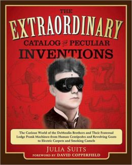 The Extraordinary Catalog of Peculiar Inventions: The Curious World of the Demoulin Brothers and Their Fraternal Lodge Prank Machines - from Human Centipedes and Revolving Goats to Electric Carpets and Smoking Camels