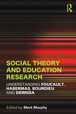 Social Theory and Education Research: Understanding Foucault, Habermas,Bourdieu and Derrida Mark Murphy