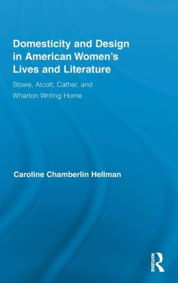 Domesticity and Design in American Women's Lives and Literature: Stowe, Alcott, Cather, and Wharton Writing Home