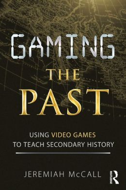 Gaming the Past: Using Video Games to Teach Secondary History