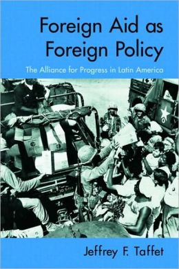 Foreign Aid as Foreign Policy: The Alliance for Progress in Latin America Jeffrey F. Taffet