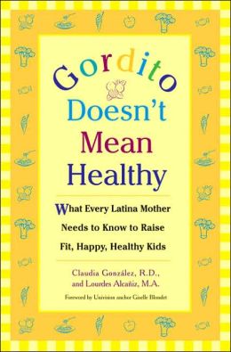 Gordito Doesn't Mean Healthy: What Every Latina Mother Needs to Know to Raise Happy, Healthy Kids Claudia Gonzalez and Lourdes Alcaniz