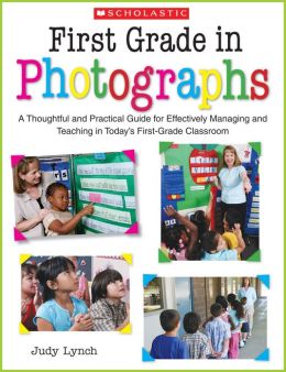 First Grade in Photographs: A Thoughtful and Practical Guide for Managing and Teaching Literacy in the First Five Weeks and Throughout the Year Judy Lynch