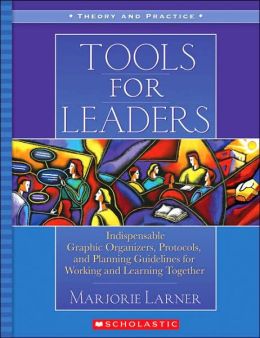 Tools for Leaders: Indispensable Graphic Organizers, Protocols, and Planning Guidelines for Working and Learning Together (Theory and Practice) Marjorie Larner