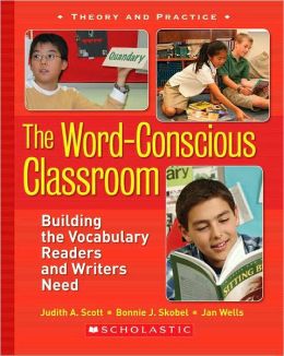 The Word-Conscious Classroom: Building the Vocabulary Readers and Writers Need Judith Scott, Bonnie Skobel and Jan Wells