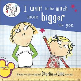 Charlie and Lola: I Want to Be Much More Bigger Like You Lauren Child