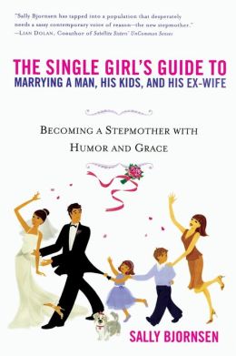 The Single Girl's Guide to Marrying a Man, His Kids, and His Ex-Wife: Becoming A Stepmother With Humor And Grace