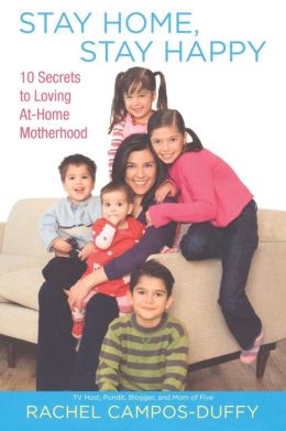 Stay Home, Stay Happy: 10 Secrets to Loving At-Home Motherhood Rachel Campos-Duffy