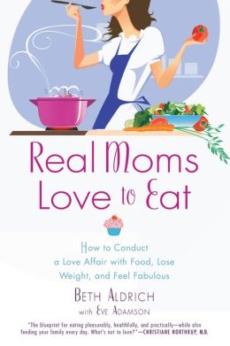 Real Moms Love to Eat: How to Conduct a Love Affair with Food, Lose Weight and Feel Fabulous