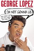 Book Cover Image. Title: I'm Not Gonna Lie:  And Other Lies You Tell When You Turn 50, Author: George Lopez