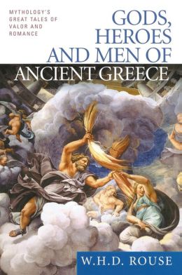 Gods, Heroes and Men of Ancient Greece: Mythology's Great Tales of Valor and Romance W. H. D. Rouse