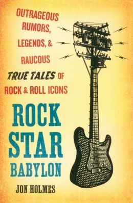 Rock Star Babylon: Outrageous Rumors, Legends, and Raucous True Tales of Rock and Roll Icons Jon Holmes