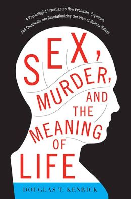 Sex, Murder, and the Meaning of Life: A Psychologist Investigates How Evolution, Cognition, and Complexity are Revolutionizing our View of