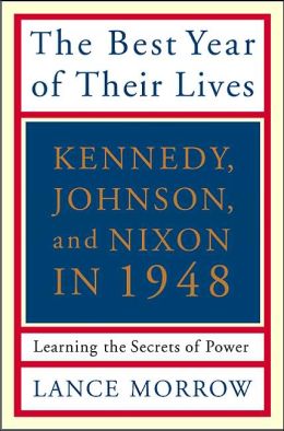 The Best Year of Their Lives: Kennedy, Johnson, and Nixon in 1948: Learning the Secrets of Power Lance Morrow