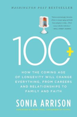 100 Plus: How the Coming Age of Longevity Will Change Everything, From Careers and Relationships to Family and Faith Sonia Arrison