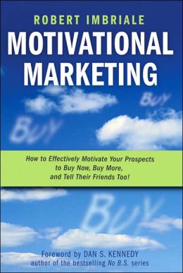 Motivational Marketing: How to Effectively Motivate Your Prospects to Buy Now, Buy More, and Tell Their Friends Too!