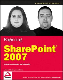 Beginning SharePoint 2007: Building Team Solutions with MOSS 2007 (Programmer to Programmer) Amanda Murphy and Shane Perran