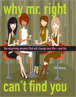 Why Mr. Right Can't Find You: The Surprising Answers that will Change your Life...and His J. M. Kearns