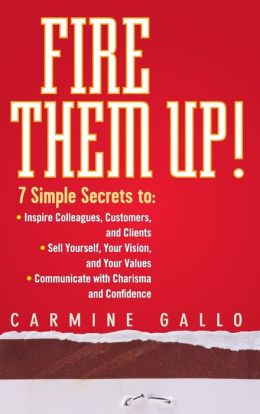 Fire Them Up!: 7 Simple Secrets to: Inspire Colleagues, Customers, and Clients; Sell Yourself, Your Vision, and Your Values; Communicate with Charisma and Confidence