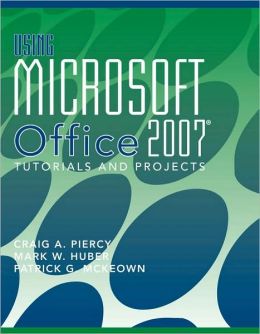 Using Microsoft Office 2007: Tutorials and Projects Craig A. Piercy, Mark W. Huber and Patrick G. McKeown