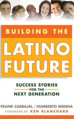 Building the Latino Future: Success Stories for the Next Generation Frank Carbajal, Humberto Medina