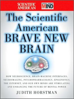 The Scientific American Brave New Brain: How Neuroscience, Brain-Machine Interfaces, Neuroimaging, Psychopharmacology, Epigenetics, the Internet, and Our Own Minds are Stimulating and Enhancing the Future of Mental Power