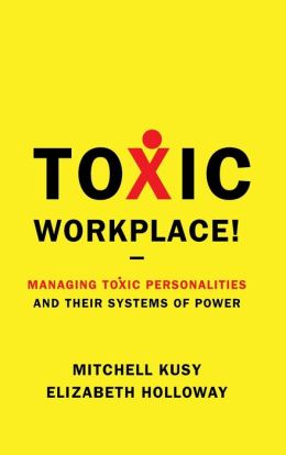 Toxic Workplace!: Managing Toxic Personalities and Their Systems of Power Mitchell Kusy and Elizabeth Holloway