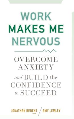 Work Makes Me Nervous: Overcome Anxiety and Build the Confidence to Succeed Jonathan Berent and Amy Lemley