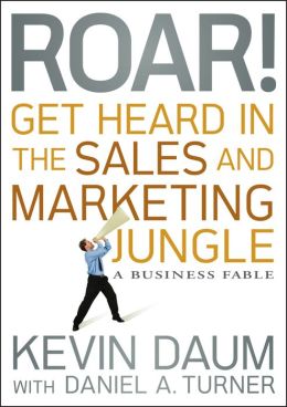 Roar! Get Heard in the Sales and Marketing Jungle: A Business Fable Kevin Daum and Daniel A. Turner