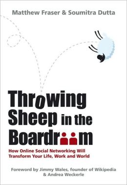 Throwing Sheep in the Boardroom: How Online Social Networking Will Transform Your Life, Work and World Matthew Fraser and Soumitra Dutta