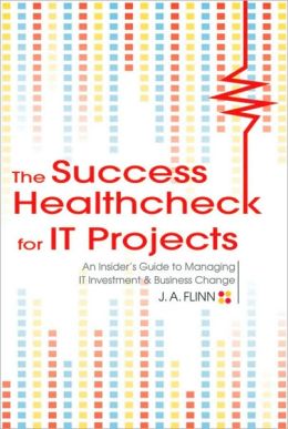 The Success Healthcheck for IT Projects: An Insiders Guide to Managing IT Investment and Business Change J. A. Flinn