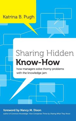 Sharing Hidden Know-How: How Managers Solve Thorny Problems With the Knowledge Jam Katrina Pugh