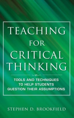 Teaching for Critical Thinking: Tools and Techniques to Help Students Question Their Assumptions Stephen Brookfield