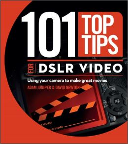 101 Top Tips for DSLR Video: Using Your Camera to Make Great Movies