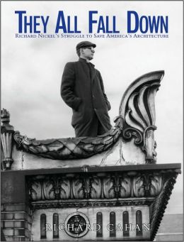 They All Fall Down: Richard Nickel's Struggle to Save America's Architecture Richard Cahan